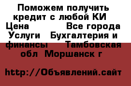 Поможем получить кредит с любой КИ › Цена ­ 1 050 - Все города Услуги » Бухгалтерия и финансы   . Тамбовская обл.,Моршанск г.